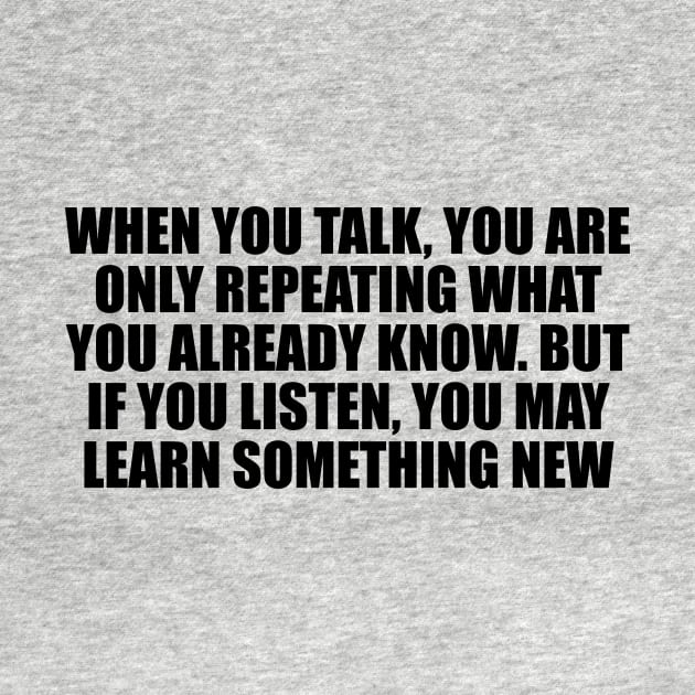 When you talk, you are only repeating what you already know. But if you listen, you may learn something new by D1FF3R3NT